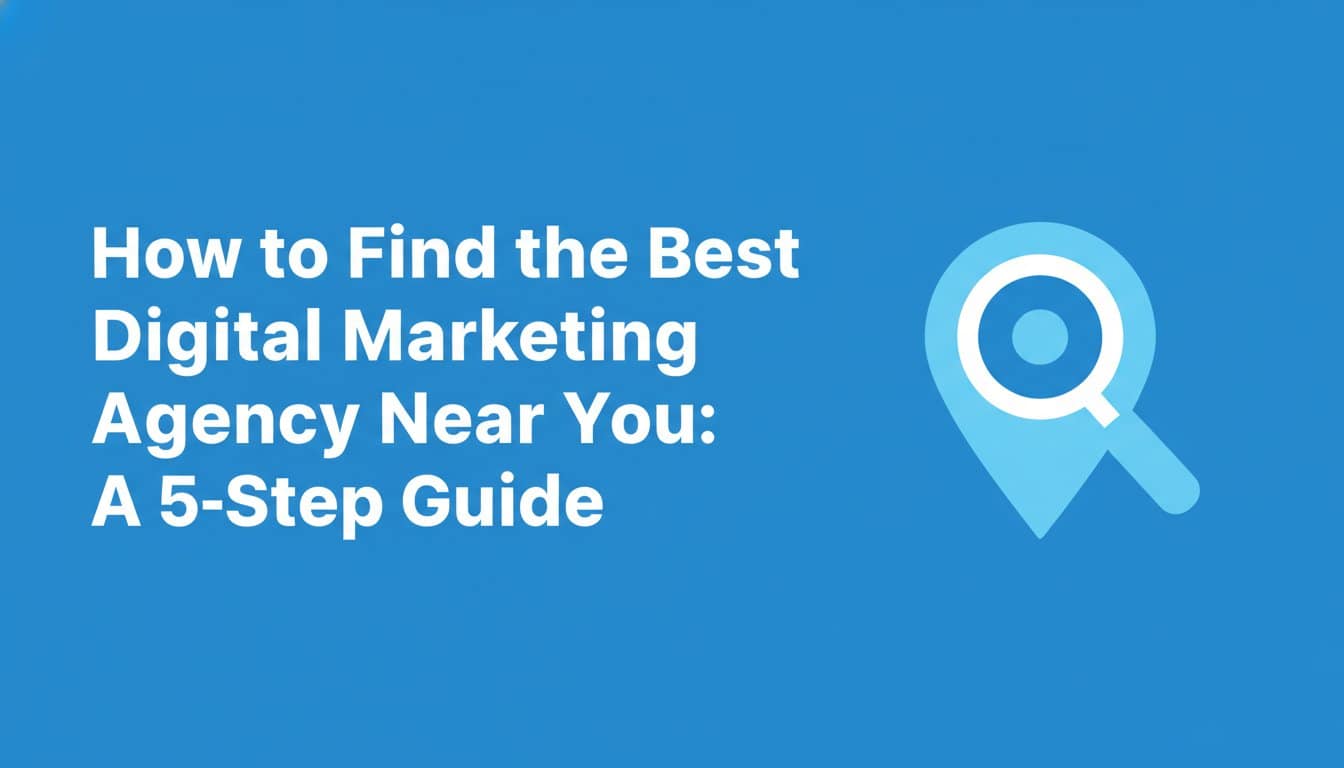 How to Find the Best Digital Marketing Agency Near You: A 5-Step Guide